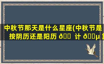中秋节那天是什么星座(中秋节是按阴历还是阳历 🐠 计 🌵 算)